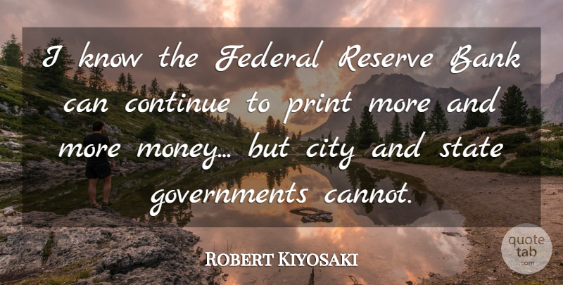 Robert Kiyosaki Quote About Continue, Federal, Money, Print, Reserve: I Know The Federal Reserve...
