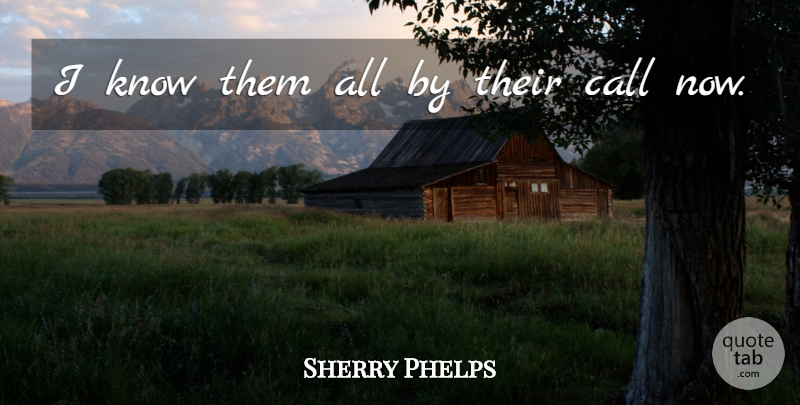 Sherry Phelps Quote About Call: I Know Them All By...