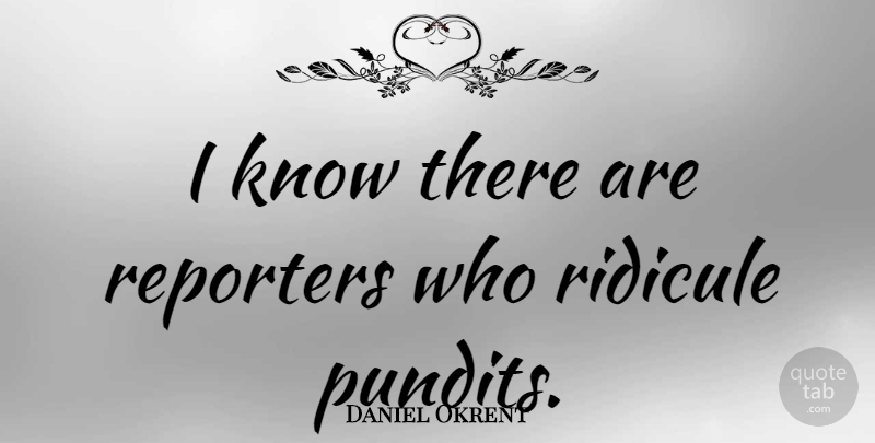 Daniel Okrent Quote About Pundits, Ridicule, Reporters: I Know There Are Reporters...