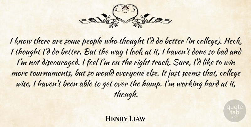 Henry Liaw Quote About Bad, College, Hard, People, Seems: I Know There Are Some...