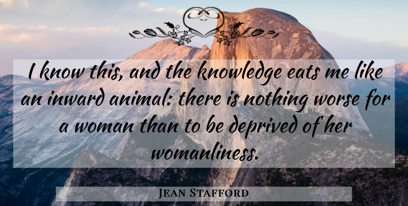 Jean Stafford Quote About American Writer, Deprived, Eats, Inward, Knowledge: I Know This And The...