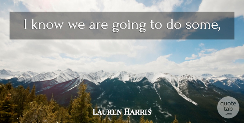 Lauren Harris Quote About undefined: I Know We Are Going...