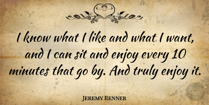 Jeremy Renner Quote About Want, Minutes, Enjoy: I Know What I Like...
