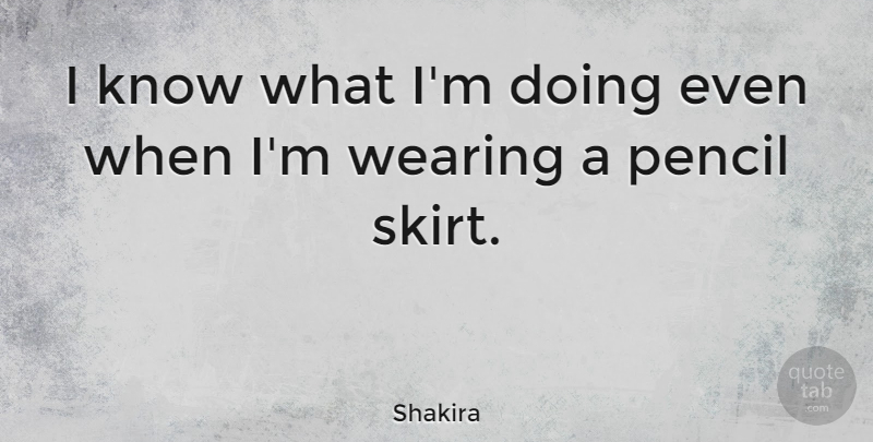 Shakira Quote About Pencil, Wearing: I Know What Im Doing...