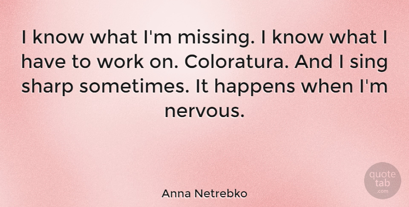 Anna Netrebko Quote About Happens, Sharp, Sing, Work: I Know What Im Missing...