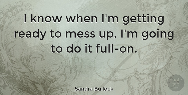 Sandra Bullock Quote About Mess, Ready, Knows: I Know When Im Getting...