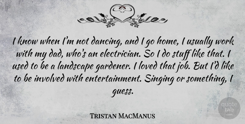 Tristan MacManus Quote About Dad, Home, Involved, Landscape, Loved: I Know When Im Not...