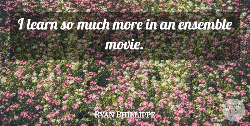 Ryan Phillippe Quote About Ensemble: I Learn So Much More...