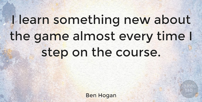 Ben Hogan Quote About Almost, American Athlete, Step, Time: I Learn Something New About...