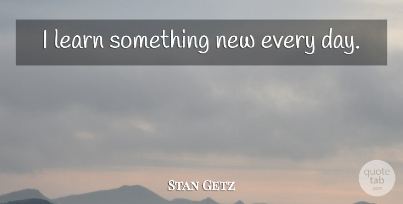 Stan Getz Quote About Jazz, Something New: I Learn Something New Every...