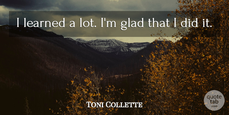Toni Collette Quote About Glad, Learned: I Learned A Lot Im...