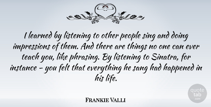 Frankie Valli Quote About Felt, Happened, Instance, Learned, Life: I Learned By Listening To...