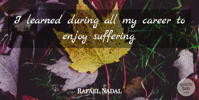 Rafael Nadal Quote About Careers, Suffering, Enjoy: I Learned During All My...