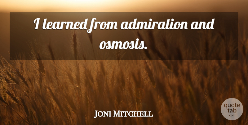 Joni Mitchell Quote About Osmosis, Admiration: I Learned From Admiration And...