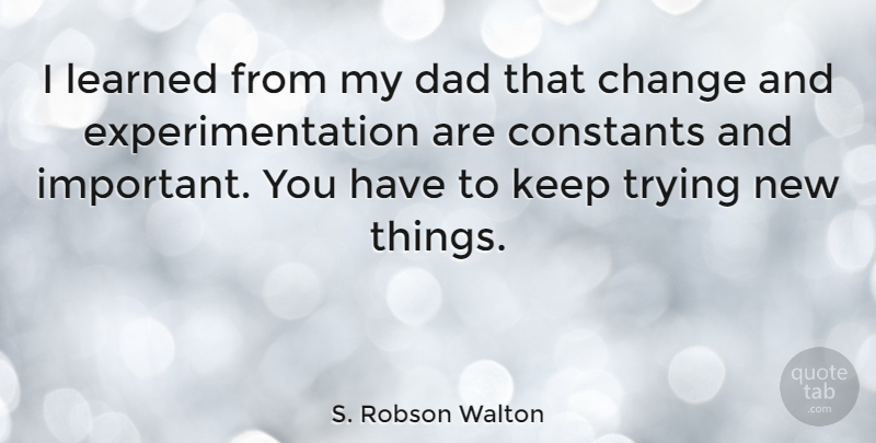 S. Robson Walton Quote About Dad, Important, Trying: I Learned From My Dad...