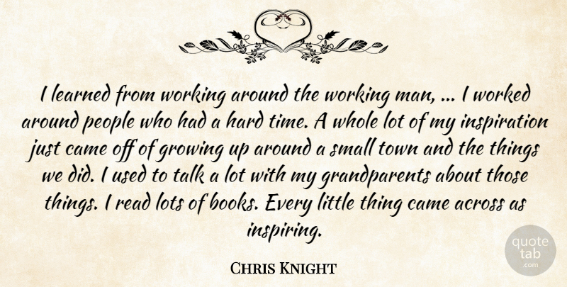 Chris Knight Quote About Across, Came, Growing, Hard, Inspirational: I Learned From Working Around...