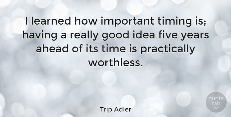 Trip Adler Quote About Ahead, Five, Good, Learned, Time: I Learned How Important Timing...
