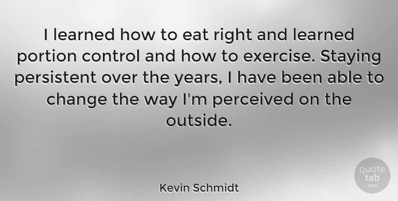 Kevin Schmidt Quote About Change, Eat, Learned, Perceived, Persistent: I Learned How To Eat...