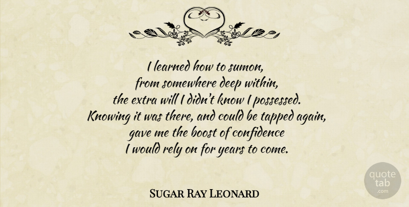 Sugar Ray Leonard Quote About Years, Knowing, Deep Within: I Learned How To Sumon...