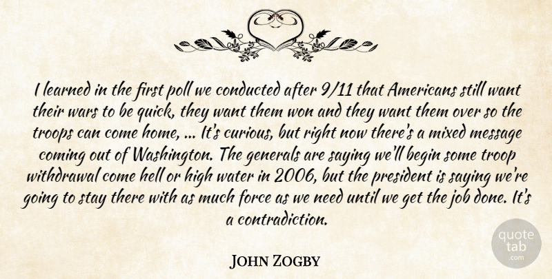 John Zogby Quote About Begin, Coming, Force, Generals, Hell: I Learned In The First...