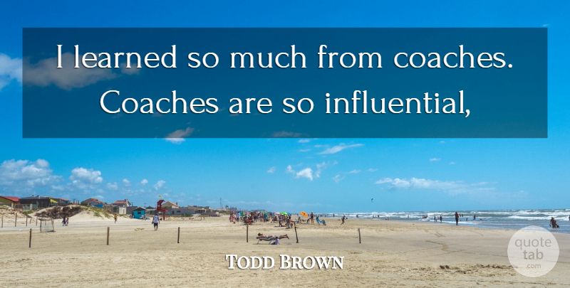 Todd Brown Quote About Coaches, Learned: I Learned So Much From...