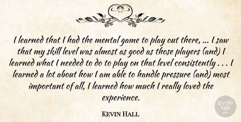 Kevin Hall Quote About Almost, Game, Good, Handle, Learned: I Learned That I Had...