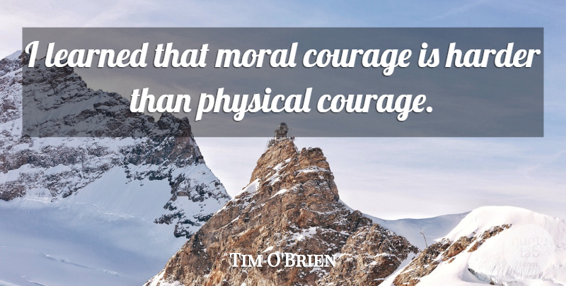 Tim O'Brien Quote About Courage, Harder, Physical: I Learned That Moral Courage...