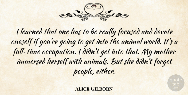 Alice Gilborn Quote About Animal, Devote, Focused, Forget, Herself: I Learned That One Has...