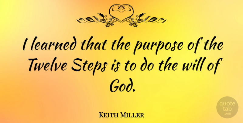 Keith Miller Quote About Steps, Twelve, Purpose: I Learned That The Purpose...
