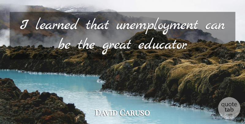 David Caruso Quote About Unemployment, Educator: I Learned That Unemployment Can...
