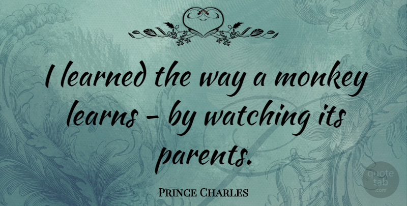Prince Charles Quote About Learning, Parent, Way: I Learned The Way A...