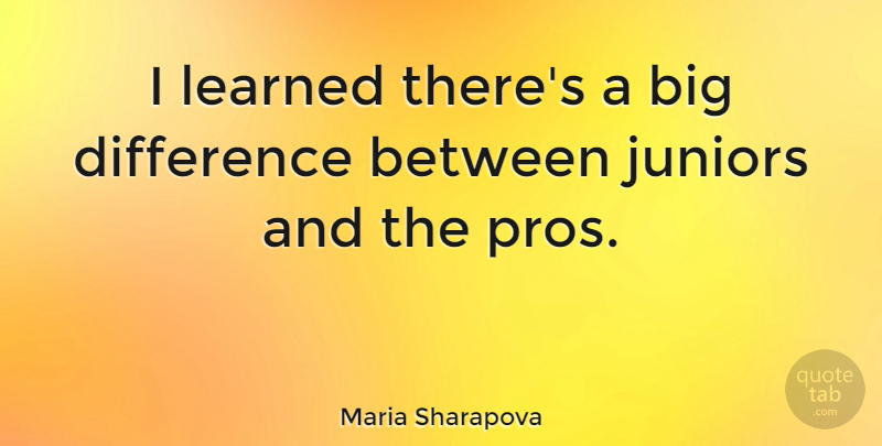 Maria Sharapova Quote About Differences, Juniors, Bigs: I Learned Theres A Big...