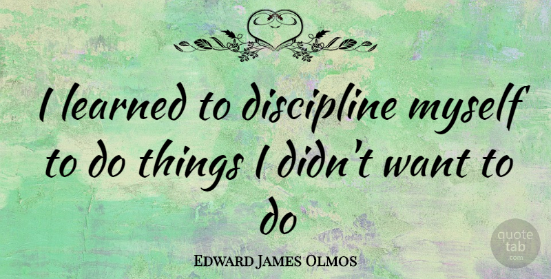 Edward James Olmos Quote About Discipline, Want: I Learned To Discipline Myself...