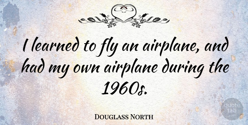 Douglass North Quote About Airplane, 1960s, Aeroplanes: I Learned To Fly An...