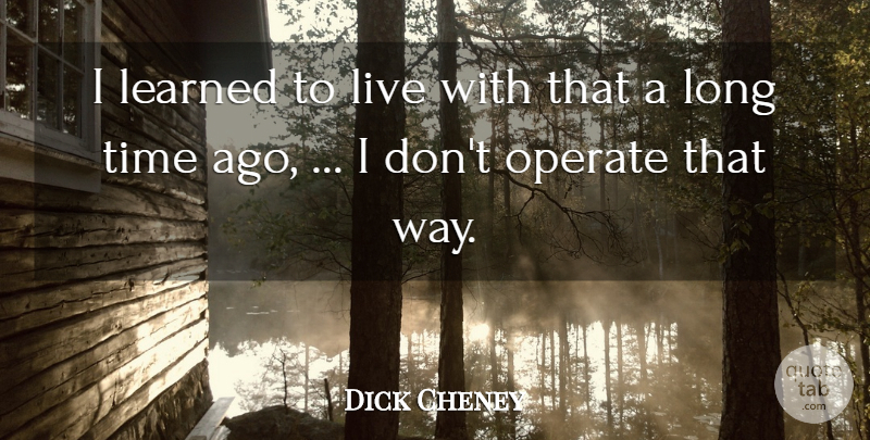 Dick Cheney Quote About Learned, Operate, Time: I Learned To Live With...