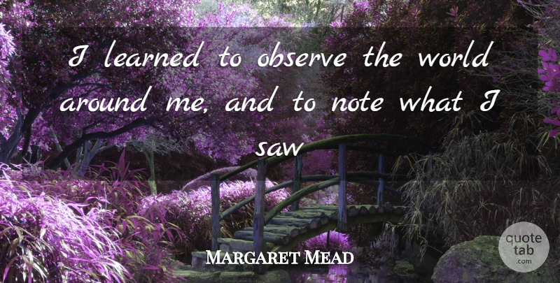 Margaret Mead Quote About Saws, World, Notes: I Learned To Observe The...