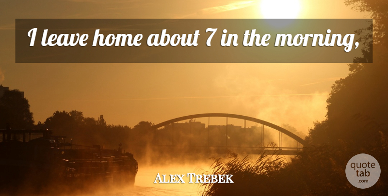 Alex Trebek Quote About Home, Leave: I Leave Home About 7...