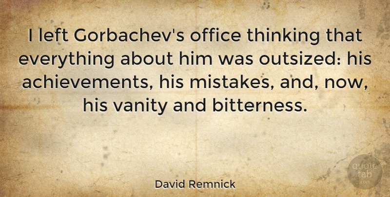 David Remnick Quote About Mistake, Thinking, Vanity: I Left Gorbachevs Office Thinking...