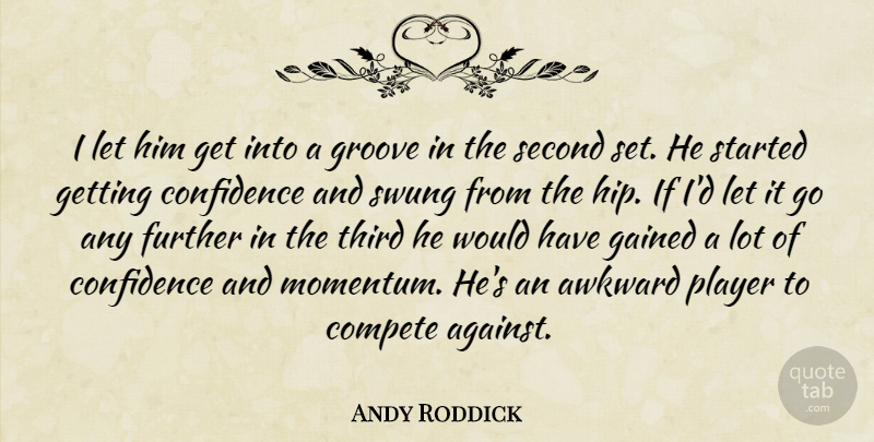 Andy Roddick Quote About Awkward, Compete, Confidence, Further, Gained: I Let Him Get Into...