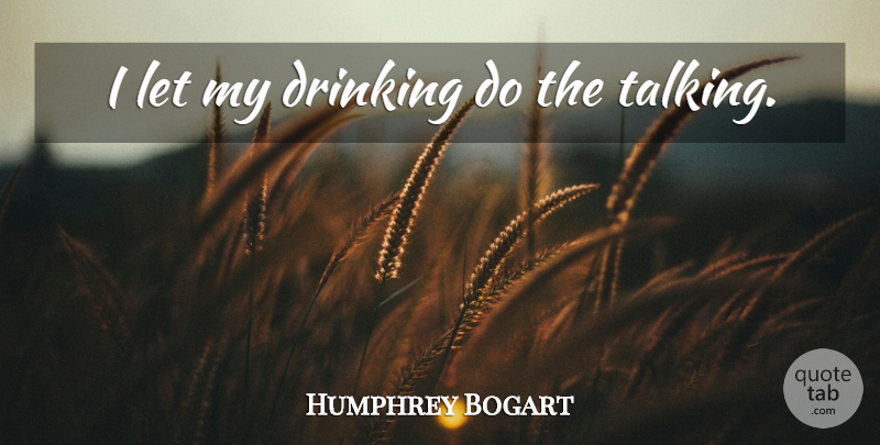 Humphrey Bogart Quote About Drinking, Beer, Talking: I Let My Drinking Do...