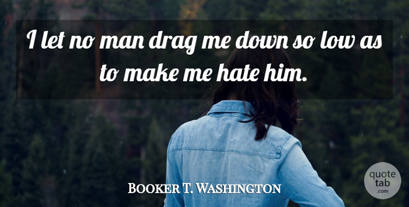 Booker T. Washington Quote About Positive, Hate, Men: I Let No Man Drag...