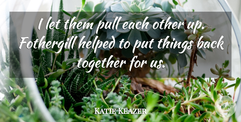 Katie Keazer Quote About Helped, Pull, Together: I Let Them Pull Each...