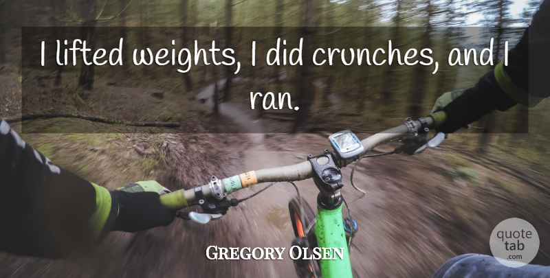 Gregory Olsen Quote About Lifted: I Lifted Weights I Did...