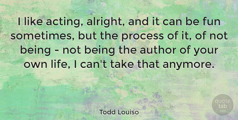Todd Louiso Quote About Author, Fun, Life, Process: I Like Acting Alright And...