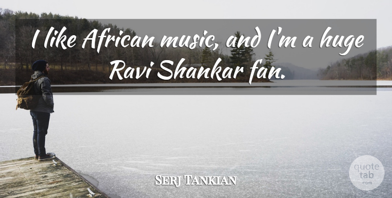 Serj Tankian Quote About Fans, African Music, Huge: I Like African Music And...