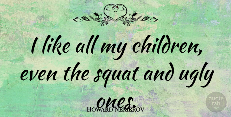 Howard Nemerov Quote About Children, Ugly, My Children: I Like All My Children...