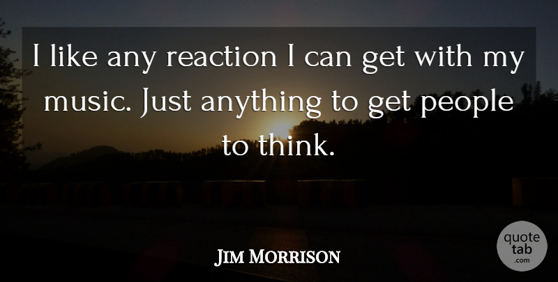 Jim Morrison Quote About Music, Thinking, People: I Like Any Reaction I...