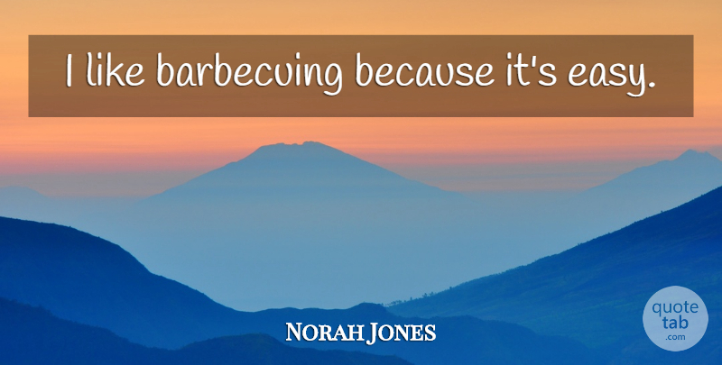 Norah Jones Quote About Easy: I Like Barbecuing Because Its...