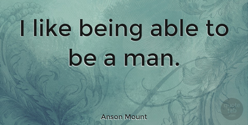 Anson Mount Quote About Men, Able, Be A Man: I Like Being Able To...