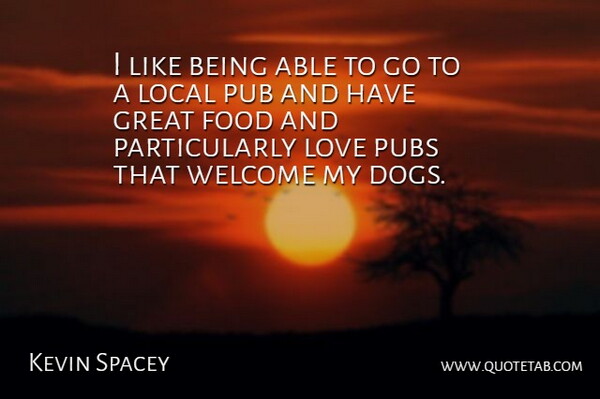 Kevin Spacey Quote About Dog, Able, Welcome: I Like Being Able To...